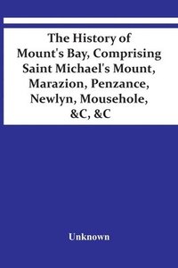 bokomslag The History Of Mount'S Bay, Comprising Saint Michael'S Mount, Marazion, Penzance, Newlyn, Mousehole, &C, &C