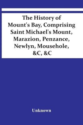 bokomslag The History Of Mount'S Bay, Comprising Saint Michael'S Mount, Marazion, Penzance, Newlyn, Mousehole, &C, &C