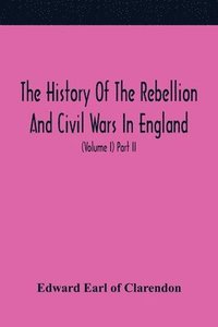 bokomslag The History Of The Rebellion And Civil Wars In England, To Which Is Added, An Historical View Of The Affairs Of Ireland (Volume I) Part Ii