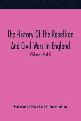 bokomslag The History Of The Rebellion And Civil Wars In England, To Which Is Added, An Historical View Of The Affairs Of Ireland (Volume I) Part Ii