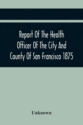 bokomslag Report Of The Health Officer Of The City And County Of San Francisco. For The Fiscal Year Ending June 30Th 1875