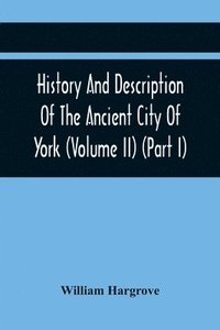 bokomslag History And Description Of The Ancient City Of York; Comprising All The Most Interesting Information, Already Published In Drake'S Eboracum (Volume Ii) (Part I)