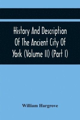 bokomslag History And Description Of The Ancient City Of York; Comprising All The Most Interesting Information, Already Published In Drake'S Eboracum (Volume Ii) (Part I)
