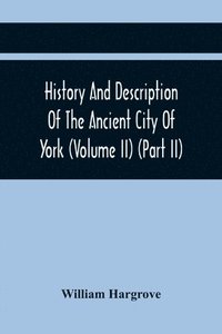 bokomslag History And Description Of The Ancient City Of York; Comprising All The Most Interesting Information, Already Published In Drake'S Eboracum (Volume Ii) (Part Ii)