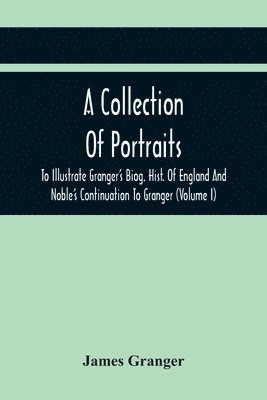 James Granger - Collection Of Portraits To Illustrate Granger'S Biog. Hist. Of England And Noble'S Continuation To Granger, Häftad