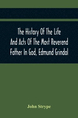 bokomslag The History Of The Life And Acts Of The Most Reverend Father In God, Edmund Grindal, The First Bishop Of London, And The Second Archbishop Of York And Canterbury Successively, In The Reign Of Queen