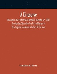 bokomslag Discourse, Delivered In The East Parish In Bradford, December 22, 1820, Two Hundred Years After The First Settlement In New England, Containing A History Of The Town
