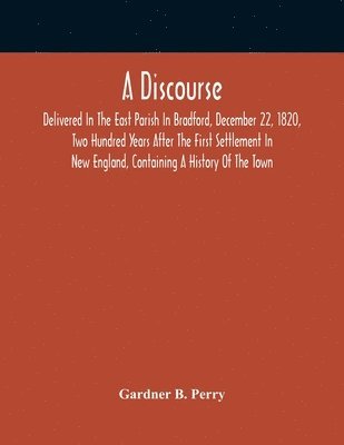 bokomslag Discourse, Delivered In The East Parish In Bradford, December 22, 1820, Two Hundred Years After The First Settlement In New England, Containing A History Of The Town