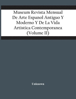 Museum Revista Mensual De Arte Espanol Antiguo Y Moderno Y De La Vida Artistica Contemporanea (Volume Ii) 1