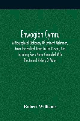 Enwogion Cymru. A Biographical Dictionary Of Eminent Welshmen, From The Earliest Times To The Present, And Including Every Name Connected With The Ancient History Of Wales 1