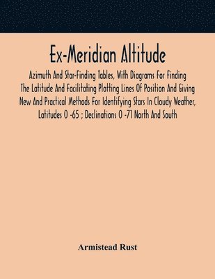 bokomslag Ex-Meridian Altitude, Azimuth And Star-Finding Tables, With Diagrams For Finding The Latitude And Facilitating Plotting Lines Of Position And Giving New And Practical Methods For Identifying Stars In