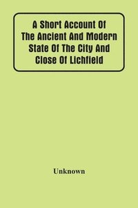 bokomslag A Short Account Of The Ancient And Modern State Of The City And Close Of Lichfield