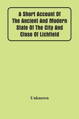 A Short Account Of The Ancient And Modern State Of The City And Close Of Lichfield 1