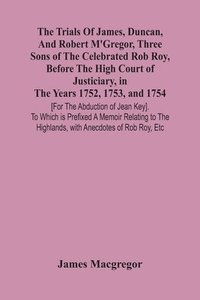 bokomslag The Trials Of James, Duncan, And Robert M'Gregor, Three Sons Of The Celebrated Rob Roy, Before The High Court Of Justiciary, In The Years 1752, 1753, And 1754 [For The Abduction Of Jean Key]. To