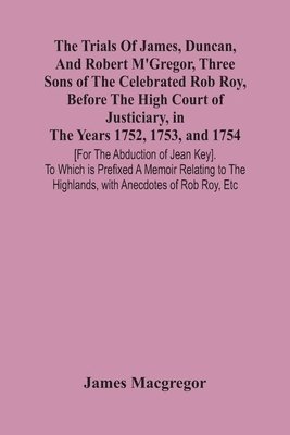 bokomslag The Trials Of James, Duncan, And Robert M'Gregor, Three Sons Of The Celebrated Rob Roy, Before The High Court Of Justiciary, In The Years 1752, 1753, And 1754 [For The Abduction Of Jean Key]. To