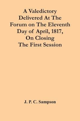 A Valedictory Delivered At The Forum On The Eleventh Day Of April, 1817, On Closing The First Session 1