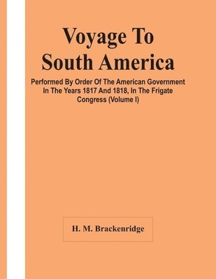 Voyage To South America, Performed By Order Of The American Government In The Years 1817 And 1818, In The Frigate Congress (Volume I)