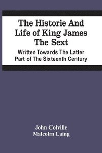 bokomslag The Historie And Life Of King James The Sext. Written Towards The Latter Part Of The Sixteenth Century