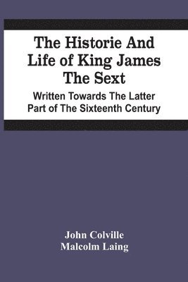 bokomslag The Historie And Life Of King James The Sext. Written Towards The Latter Part Of The Sixteenth Century