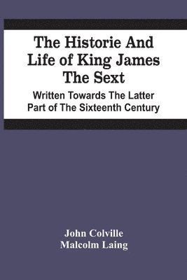John Colville, Malcolm Laing - Historie And Life Of King James The Sext. Written Towards The Latter Part Of The Sixteenth Century, Häftad