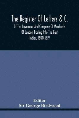 Register Of Letters &C. Of The Governour And Company Of Merchants Of London Trading Into The East Indies, 1600-1619
