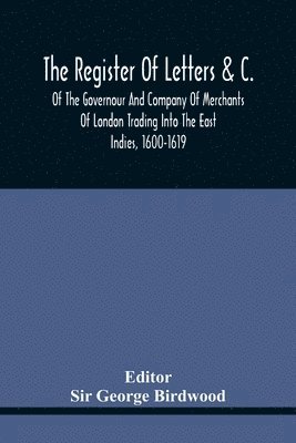 The Register Of Letters &C. Of The Governour And Company Of Merchants Of London Trading Into The East Indies, 1600-1619 1