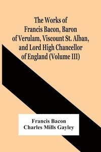 bokomslag The Works Of Francis Bacon, Baron Of Verulam, Viscount St. Alban, And Lord High Chancellor Of England (Volume Iii)