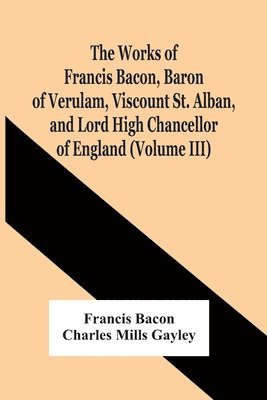 The Works Of Francis Bacon, Baron Of Verulam, Viscount St. Alban, And Lord High Chancellor Of England (Volume Iii) 1