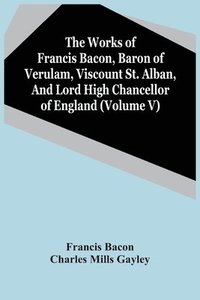 bokomslag The Works Of Francis Bacon, Baron Of Verulam, Viscount St. Alban, And Lord High Chancellor Of England (Volume V)