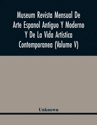 Museum Revista Mensual De Arte Espanol Antiguo Y Moderno Y De La Vida Artistica Contemporanea (Volume V) 1