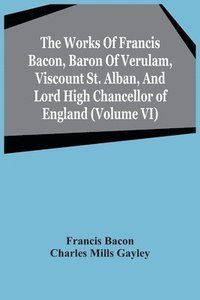 bokomslag The Works Of Francis Bacon, Baron Of Verulam, Viscount St. Alban, And Lord High Chancellor Of England (Volume Vi)