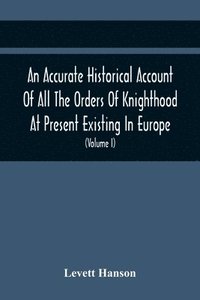 bokomslag An Accurate Historical Account Of All The Orders Of Knighthood At Present Existing In Europe. To Which Are Prefixed A Critical Dissertaion Upon The Ancient And Present State Of Those Equestrian
