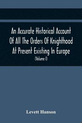 An Accurate Historical Account Of All The Orders Of Knighthood At Present Existing In Europe. To Which Are Prefixed A Critical Dissertaion Upon The Ancient And Present State Of Those Equestrian 1