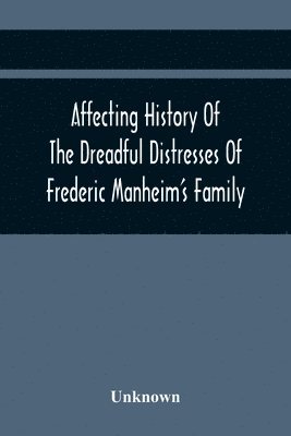 Affecting History Of The Dreadful Distresses Of Frederic Manheim'S Family 1