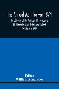 bokomslag Annual Monitor For 1874 Or, Obituary Of The Members Of The Society Of Friends In Great Britain And Ireland For The Year 1873