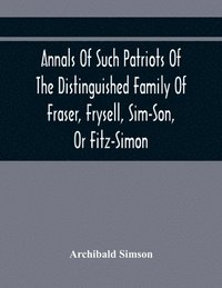 bokomslag Annals Of Such Patriots Of The Distinguished Family Of Fraser, Frysell, Sim-Son, Or Fitz-Simon, As Have Signalised Themselves In The Public Service Of Scotland. From The Time Of Their First Arrival...