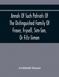 bokomslag Annals Of Such Patriots Of The Distinguished Family Of Fraser, Frysell, Sim-Son, Or Fitz-Simon, As Have Signalised Themselves In The Public Service Of Scotland. From The Time Of Their First Arrival