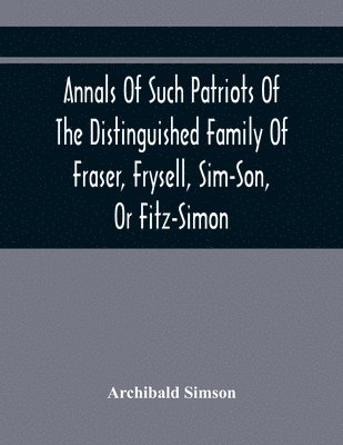 bokomslag Annals Of Such Patriots Of The Distinguished Family Of Fraser, Frysell, Sim-Son, Or Fitz-Simon, As Have Signalised Themselves In The Public Service Of Scotland. From The Time Of Their First Arrival...