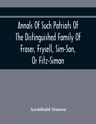 bokomslag Annals Of Such Patriots Of The Distinguished Family Of Fraser, Frysell, Sim-Son, Or Fitz-Simon, As Have Signalised Themselves In The Public Service Of Scotland. From The Time Of Their First Arrival