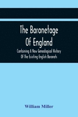 William Miller - Baronetage Of England, Containing A New Genealogical History Of The Existing English Baronets, And Baronets Of Great Britain, And Of The United Kingdom, From The Institution Of The Order In 1611 To The Last Creation, Häftad