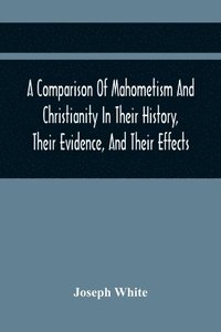 bokomslag A Comparison Of Mahometism And Christianity In Their History, Their Evidence, And Their Effects