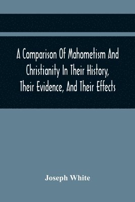 Comparison Of Mahometism And Christianity In Their History, Their Evidence, And Their Effects