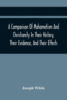 A Comparison Of Mahometism And Christianity In Their History, Their Evidence, And Their Effects 1