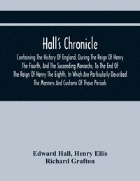 bokomslag Hall'S Chronicle; Containing The History Of England, During The Reign Of Henry The Fourth, And The Succeeding Monarchs, To The End Of The Reign Of Henry The Eighth, In Which Are Particularly