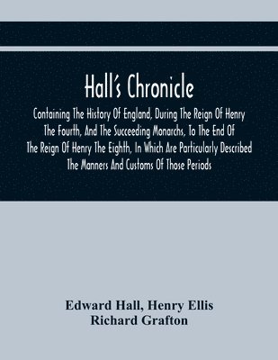 bokomslag Hall'S Chronicle; Containing The History Of England, During The Reign Of Henry The Fourth, And The Succeeding Monarchs, To The End Of The Reign Of Henry The Eighth, In Which Are Particularly