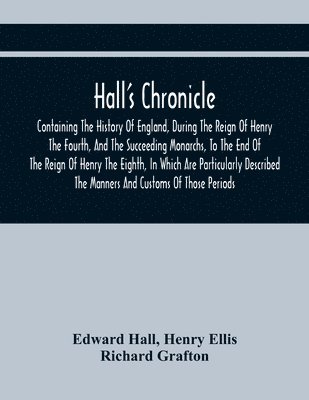 Edward Hall, Henry Ellis - Hall'S Chronicle; Containing The History Of England, During The Reign Of Henry The Fourth, And The Succeeding Monarchs, To The End Of The Reign Of Henry The Eighth, In Which Are Particularly Described The Manners And Customs Of Those Periods, Häftad