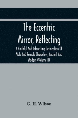 G H Wilson, G. H. Wilson - Eccentric Mirror, Reflecting A Faithful And Interesting Delineation Of Male And Female Characters, Ancient And Modern (Volume Ii), Häftad