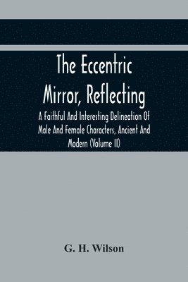 The Eccentric Mirror, Reflecting A Faithful And Interesting Delineation Of Male And Female Characters, Ancient And Modern (Volume Ii) 1