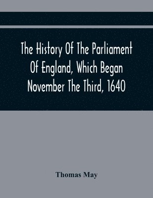 The History Of The Parliament Of England, Which Began November The Third, 1640 1