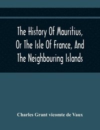 bokomslag The History Of Mauritius, Or The Isle Of France, And The Neighbouring Islands; From Their First Discovery To The Present Time